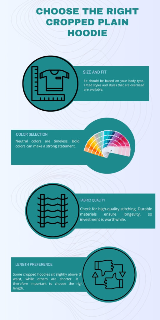 Cropped Plain Hoodie: Minimal Style, Maximum Comfort 6 An infographic titled “Choose the Right Cropped Plain Hoodie” on a light background with blue wavy lines. Four sections arranged vertically, each with a green circular icon:
Size and Fit: icon of a ruler measuring a T-shirt. Text explains that fit should be based on body type and that both fitted and oversized styles are available.
Color Selection: icon of a color palette. Text notes that neutral colors are timeless and bold colors make a statement.
Fabric Quality: icon of woven fabric. Text advises checking for high-quality stitching and durable materials for longevity.
Length Preference: icon of hands with up/down arrows. Text indicates cropped hoodies vary in length and to choose the right length.